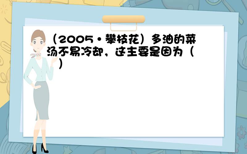 （2005•攀枝花）多油的菜汤不易冷却，这主要是因为（　　）