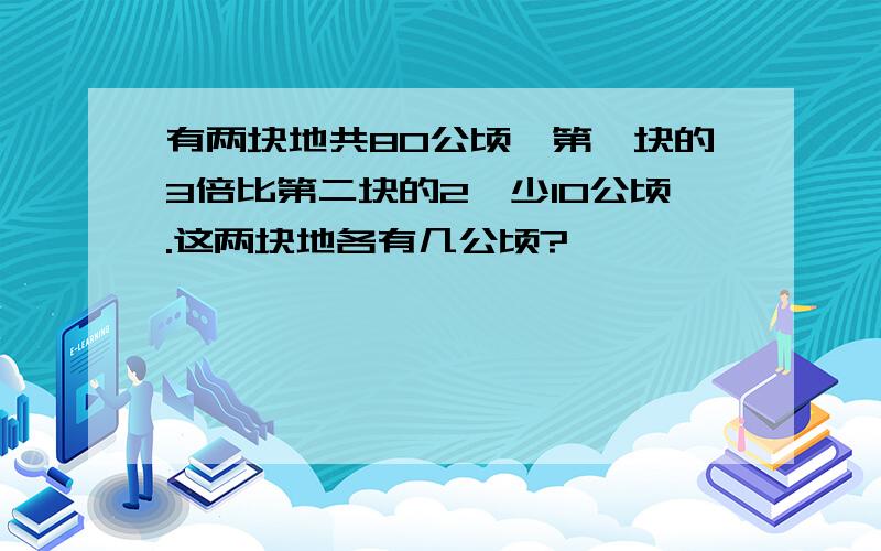 有两块地共80公顷,第一块的3倍比第二块的2倌少10公顷.这两块地各有几公顷?