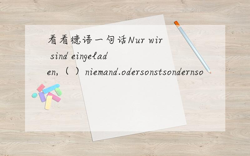 看看德语一句话Nur wir sind eingeladen,（ ）niemand.odersonstsondernso