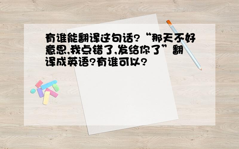 有谁能翻译这句话?“那天不好意思,我点错了,发给你了”翻译成英语?有谁可以?