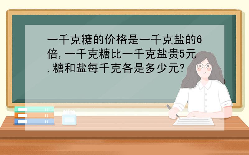 一千克糖的价格是一千克盐的6倍,一千克糖比一千克盐贵5元,糖和盐每千克各是多少元?