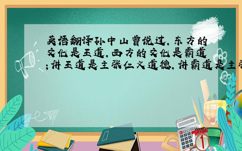 英语翻译孙中山曾说过,东方的文化是王道,西方的文化是霸道；讲王道是主张仁义道德,讲霸道是主张功利强权.讲仁义道德,是由正