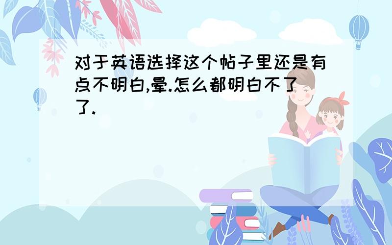 对于英语选择这个帖子里还是有点不明白,晕.怎么都明白不了了.