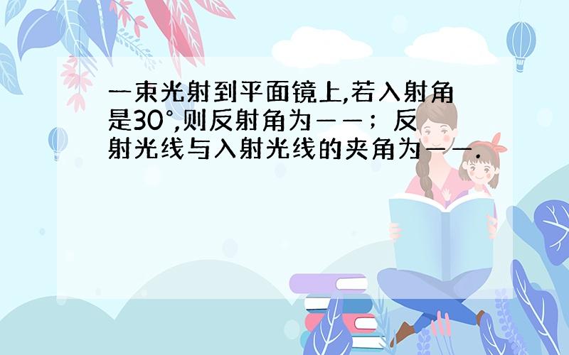 一束光射到平面镜上,若入射角是30°,则反射角为——；反射光线与入射光线的夹角为——.