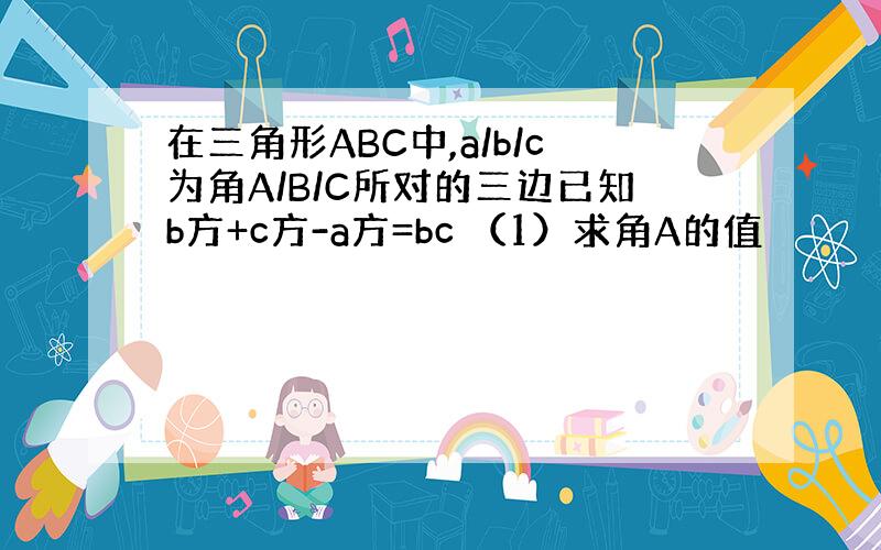 在三角形ABC中,a/b/c为角A/B/C所对的三边已知b方+c方-a方=bc （1）求角A的值