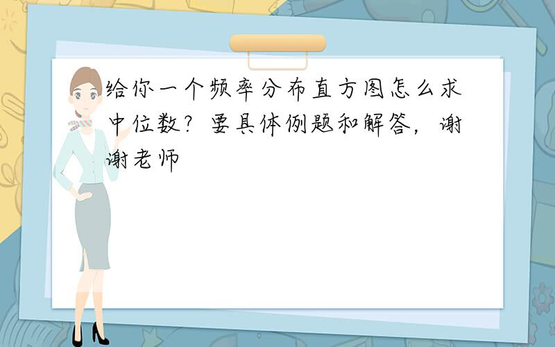 给你一个频率分布直方图怎么求中位数？要具体例题和解答，谢谢老师