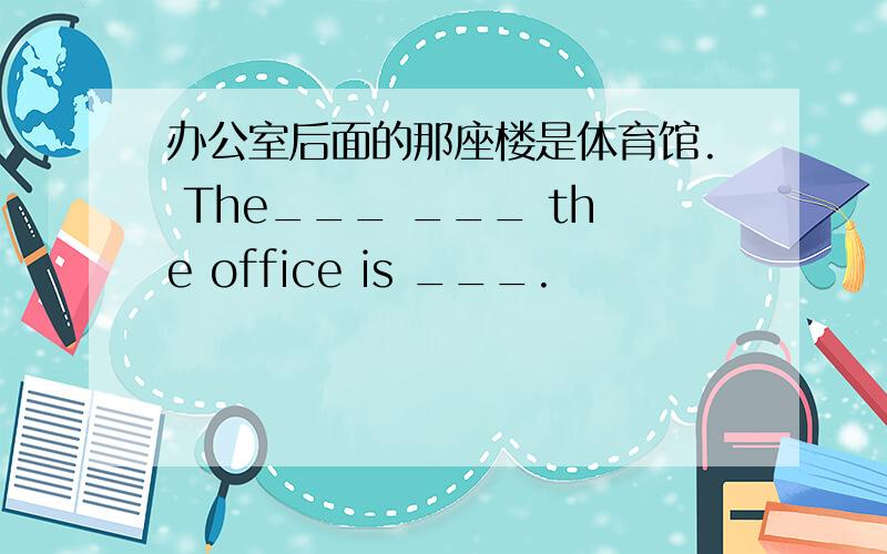 办公室后面的那座楼是体育馆. The___ ___ the office is ___.