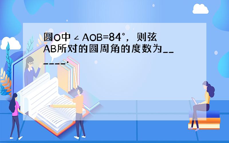 圆O中∠AOB=84°，则弦AB所对的圆周角的度数为______．