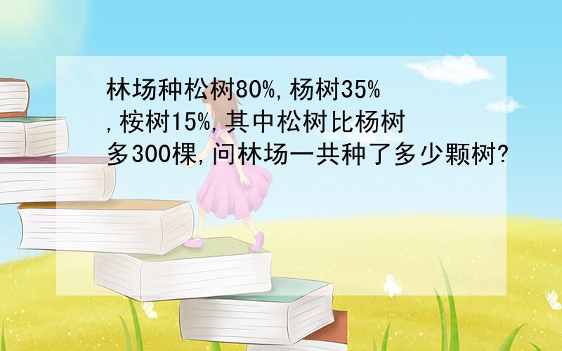 林场种松树80%,杨树35%,桉树15%,其中松树比杨树多300棵,问林场一共种了多少颗树?