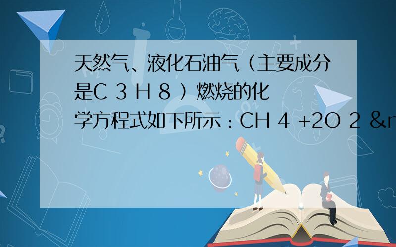 天然气、液化石油气（主要成分是C 3 H 8 ）燃烧的化学方程式如下所示：CH 4 +2O 2  点燃&nbs