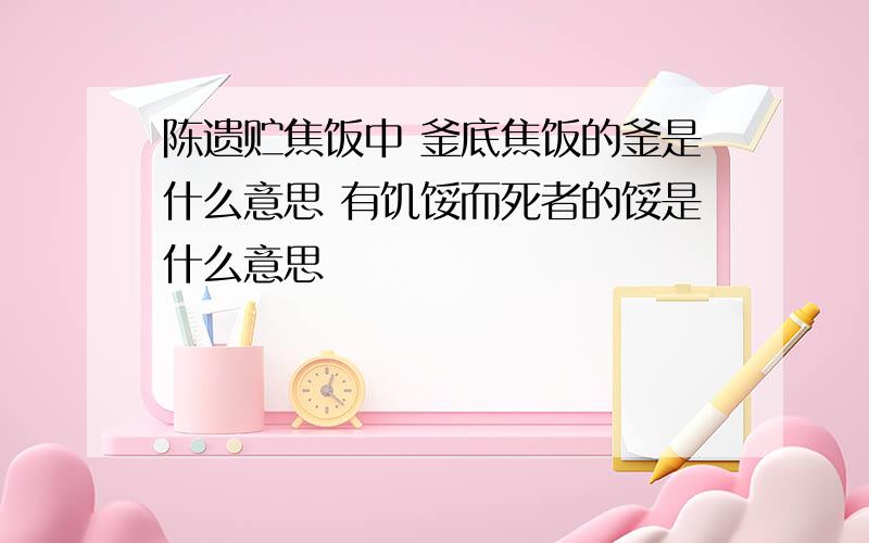 陈遗贮焦饭中 釜底焦饭的釜是什么意思 有饥馁而死者的馁是什么意思