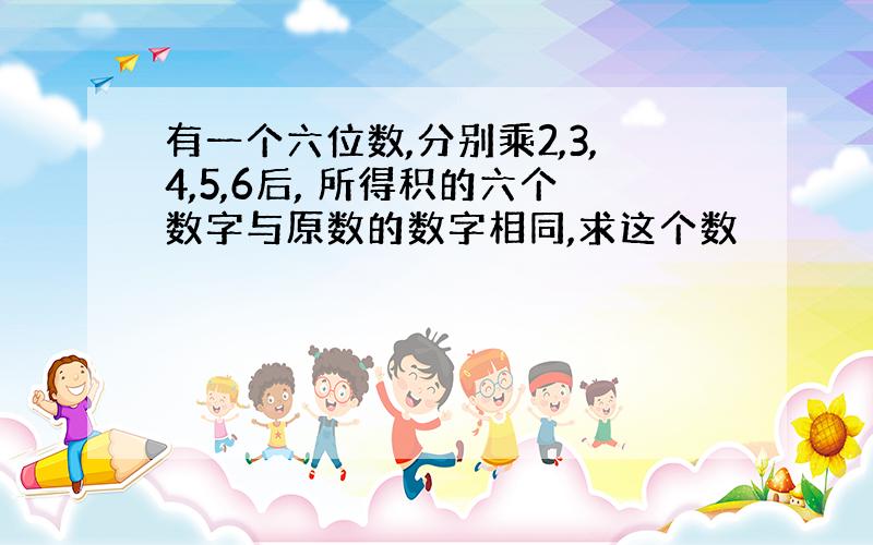 有一个六位数,分别乘2,3,4,5,6后, 所得积的六个数字与原数的数字相同,求这个数