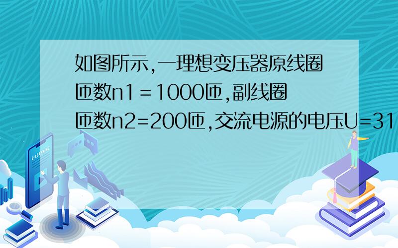 如图所示,一理想变压器原线圈匝数n1＝1000匝,副线圈匝数n2=200匝,交流电源的电压U=311sin100πt（V