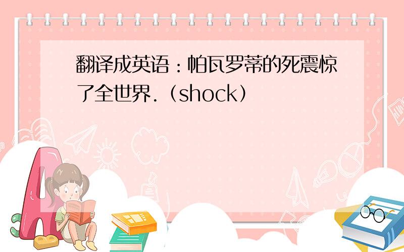 翻译成英语：帕瓦罗蒂的死震惊了全世界.（shock）