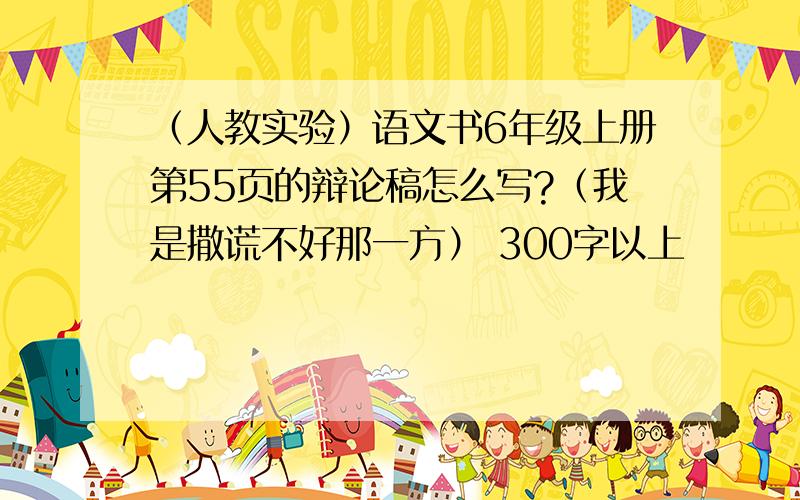 （人教实验）语文书6年级上册第55页的辩论稿怎么写?（我是撒谎不好那一方） 300字以上