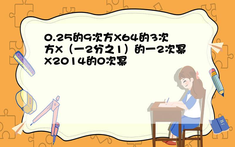 0.25的9次方X64的3次方X（一2分之1）的一2次幂X2014的0次幂