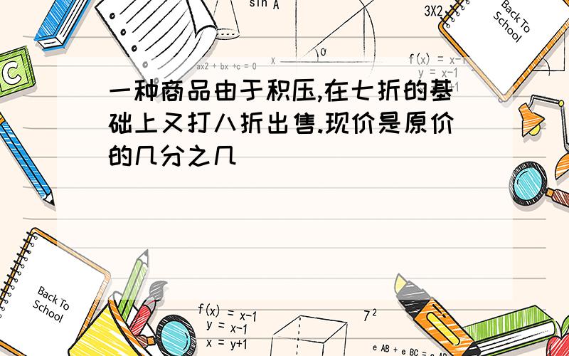 一种商品由于积压,在七折的基础上又打八折出售.现价是原价的几分之几