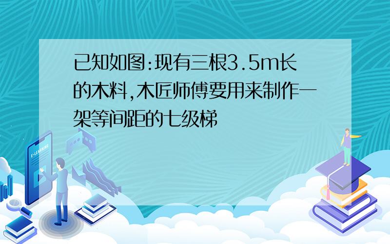 已知如图:现有三根3.5m长的木料,木匠师傅要用来制作一架等间距的七级梯