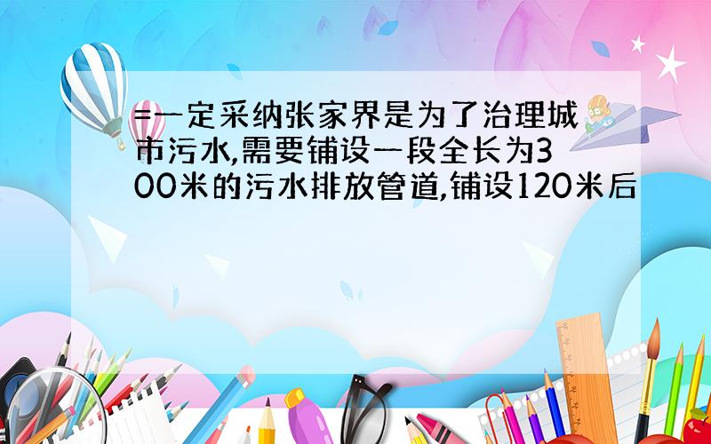 =一定采纳张家界是为了治理城市污水,需要铺设一段全长为300米的污水排放管道,铺设120米后