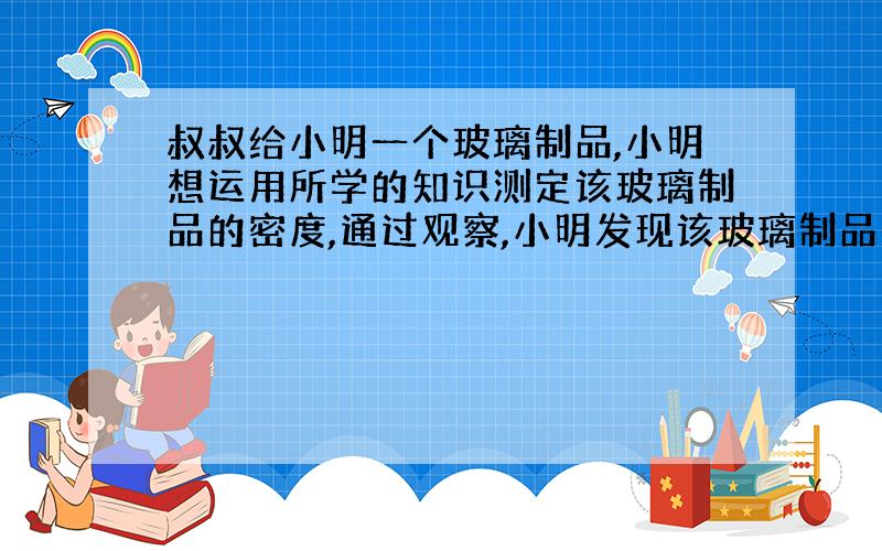 叔叔给小明一个玻璃制品,小明想运用所学的知识测定该玻璃制品的密度,通过观察,小明发现该玻璃制品上标有