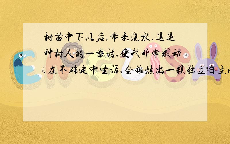 树苗中下以后,常来浇水.通过种树人的一番话,使我非常感动.在不确定中生活,会锻炼出一颗独立自主心.