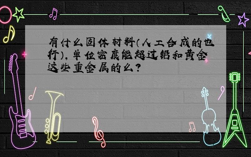 有什么固体材料（人工合成的也行）,单位密度能超过铅和黄金这些重金属的么?