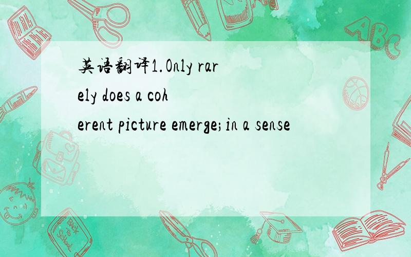 英语翻译1.Only rarely does a coherent picture emerge;in a sense