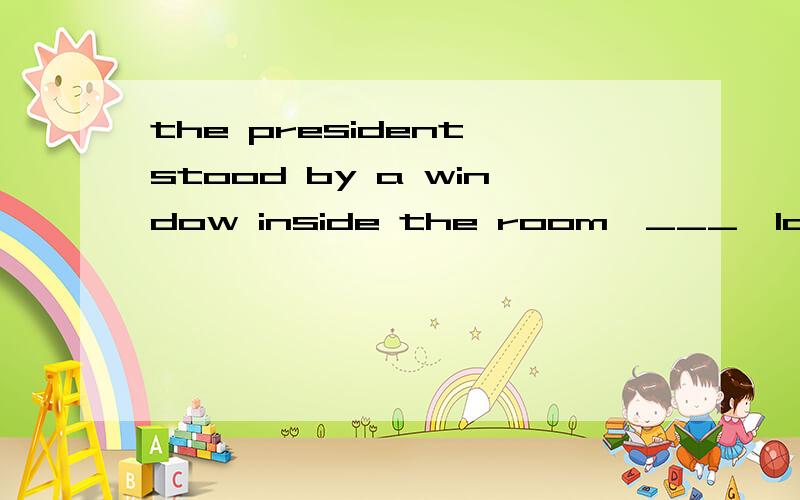 the president stood by a window inside the room,___,looking