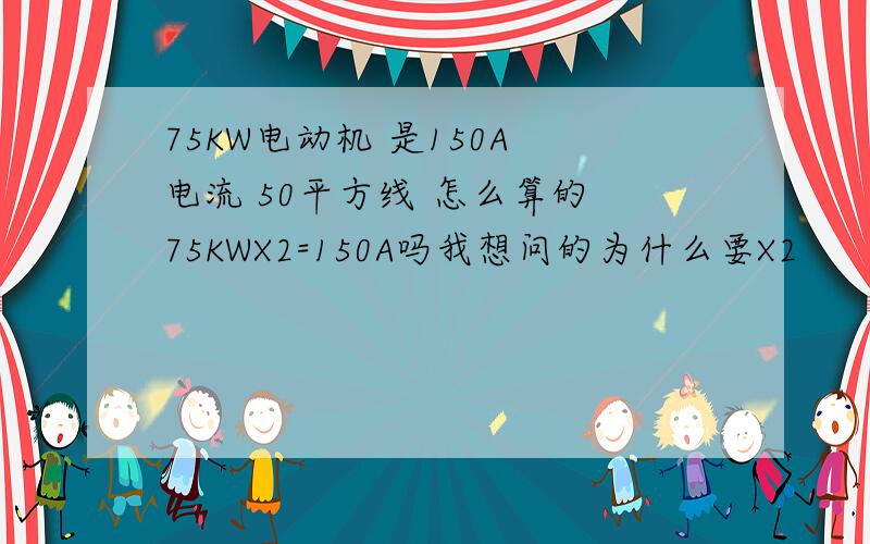 75KW电动机 是150A 电流 50平方线 怎么算的 75KWX2=150A吗我想问的为什么要X2