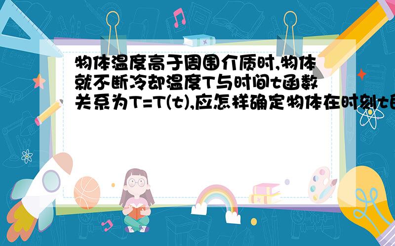 物体温度高于周围介质时,物体就不断冷却温度T与时间t函数关系为T=T(t),应怎样确定物体在时刻t的冷却速度