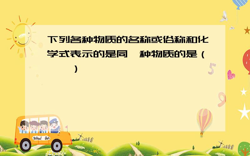 下列各种物质的名称或俗称和化学式表示的是同一种物质的是（　　）