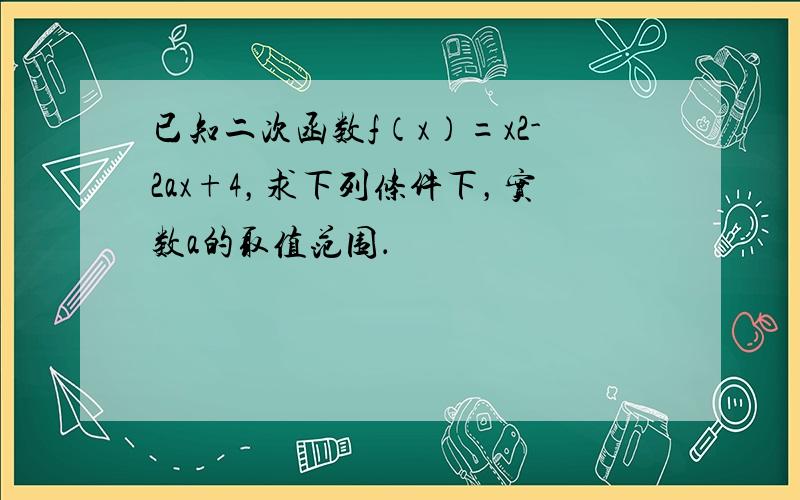 已知二次函数f（x）=x2-2ax+4，求下列条件下，实数a的取值范围．