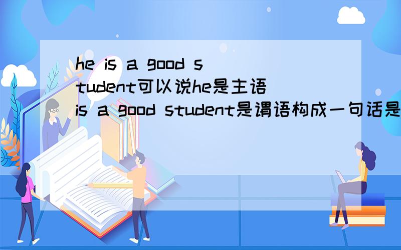 he is a good student可以说he是主语is a good student是谓语构成一句话是不是也能说