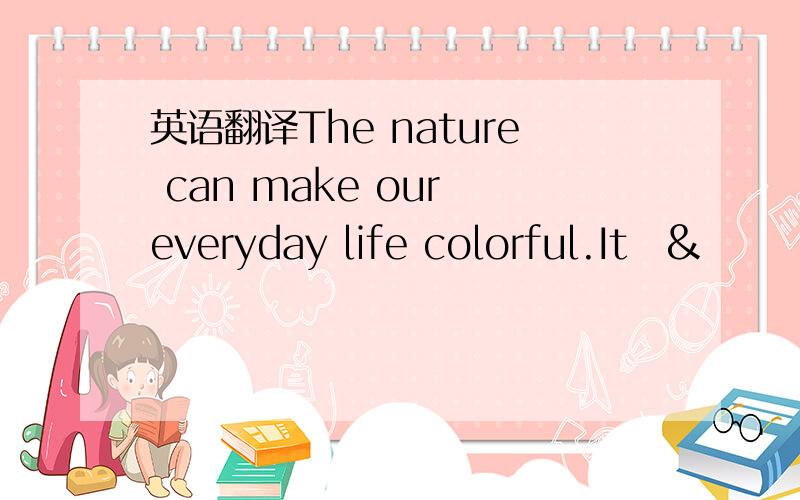 英语翻译The nature can make our everyday life colorful.It &