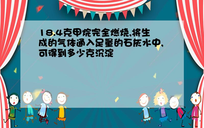 18.4克甲烷完全燃烧,将生成的气体通入足量的石灰水中,可得到多少克沉淀