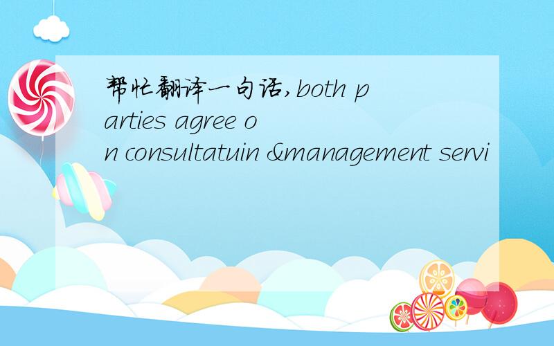 帮忙翻译一句话,both parties agree on consultatuin &management servi