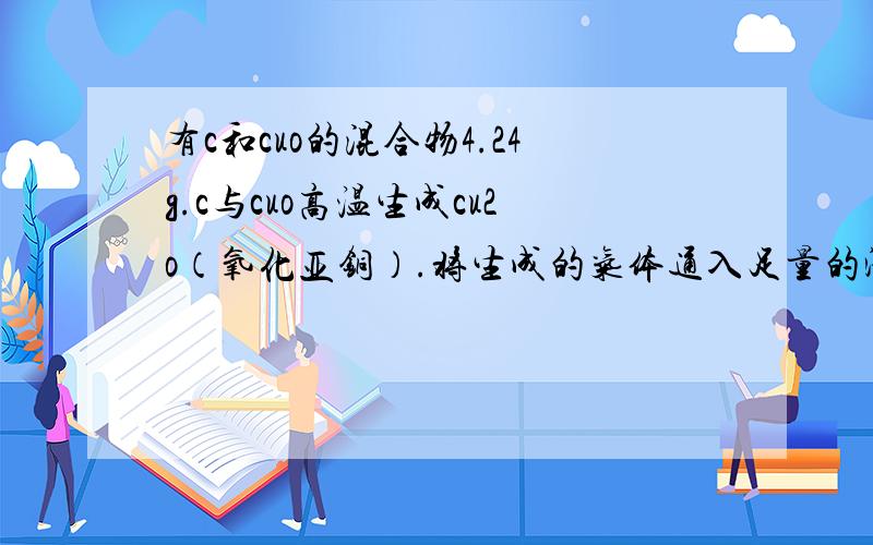 有c和cuo的混合物4.24g.c与cuo高温生成cu2o（氧化亚铜）.将生成的气体通入足量的澄清石灰水中,见补充.