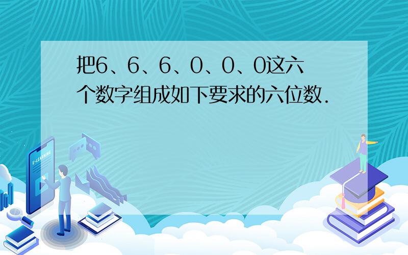 把6、6、6、0、0、0这六个数字组成如下要求的六位数.