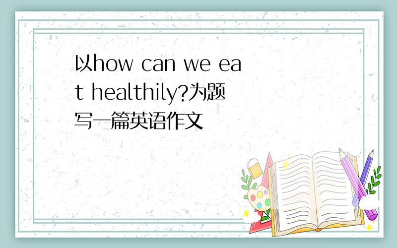 以how can we eat healthily?为题写一篇英语作文