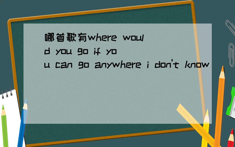 哪首歌有where would you go if you can go anywhere i don't know