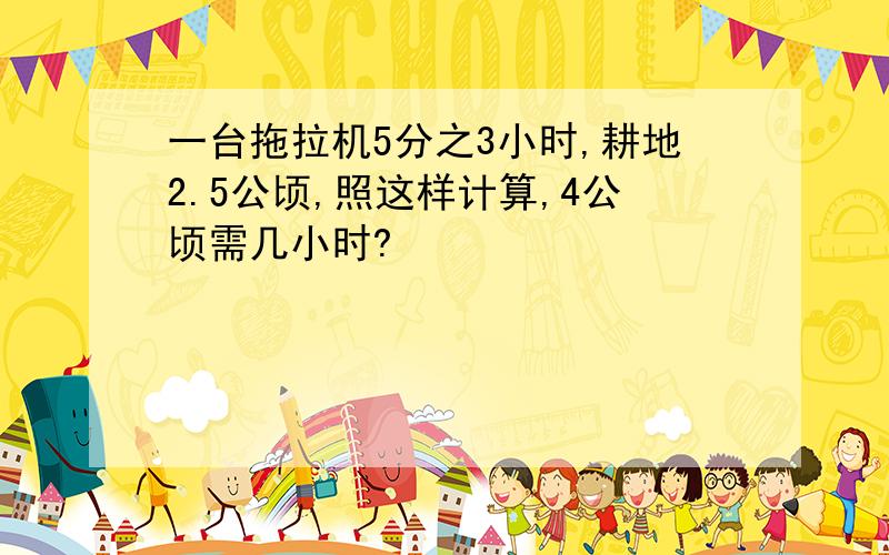 一台拖拉机5分之3小时,耕地2.5公顷,照这样计算,4公顷需几小时?