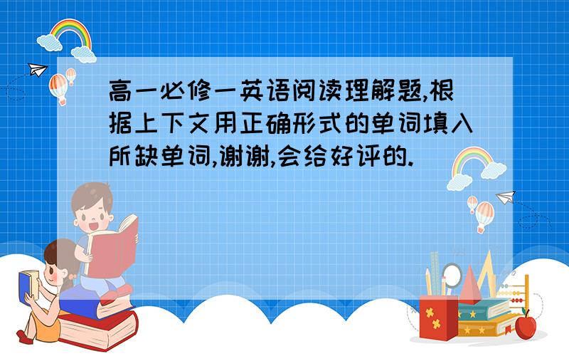 高一必修一英语阅读理解题,根据上下文用正确形式的单词填入所缺单词,谢谢,会给好评的.