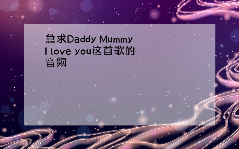 急求Daddy Mummy I love you这首歌的音频