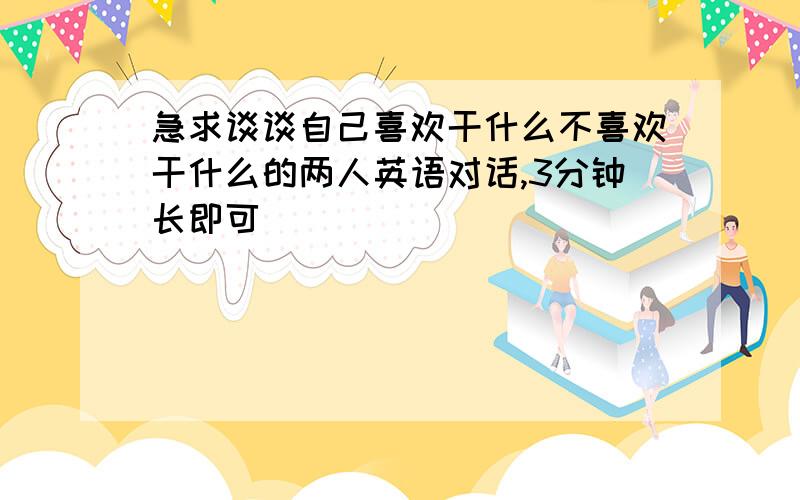 急求谈谈自己喜欢干什么不喜欢干什么的两人英语对话,3分钟长即可