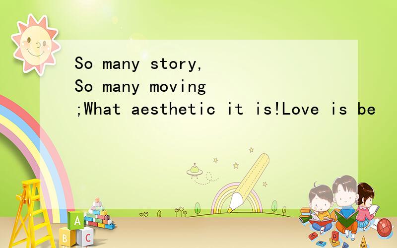 So many story,So many moving;What aesthetic it is!Love is be