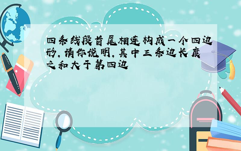 四条线段首尾相连构成一个四边形,请你说明,其中三条边长度之和大于第四边