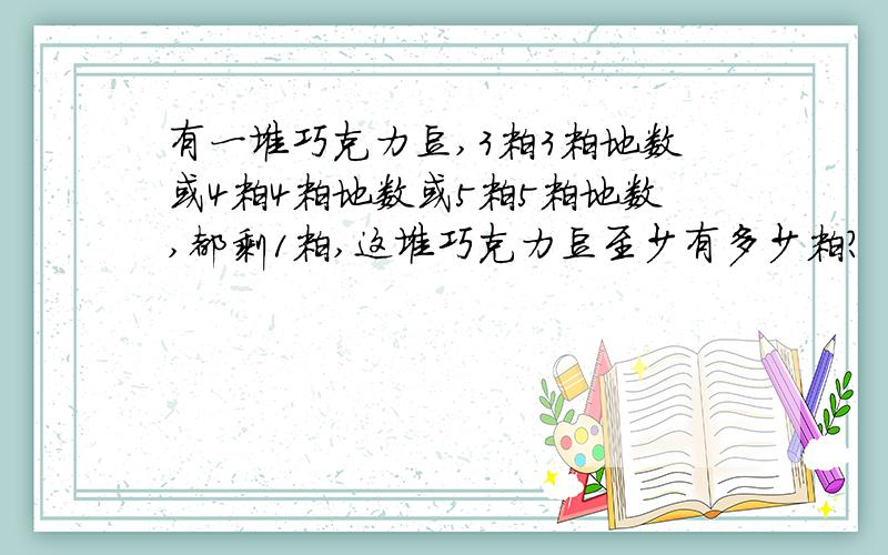 有一堆巧克力豆,3粒3粒地数或4粒4粒地数或5粒5粒地数,都剩1粒,这堆巧克力豆至少有多少粒?