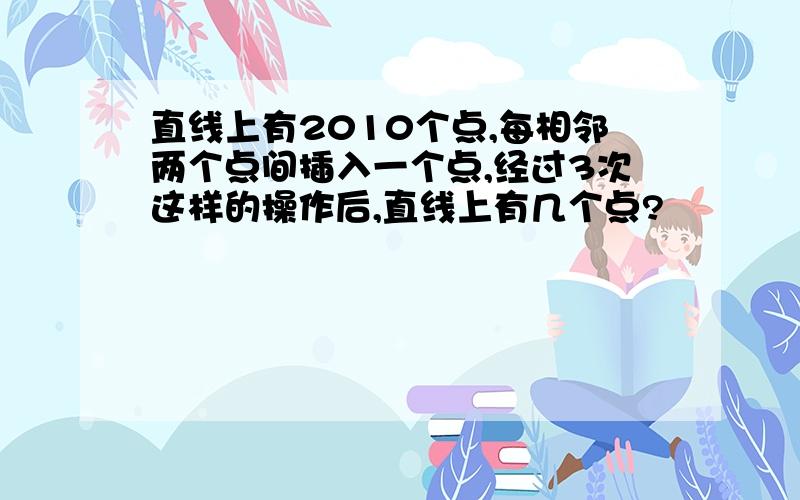 直线上有2010个点,每相邻两个点间插入一个点,经过3次这样的操作后,直线上有几个点?