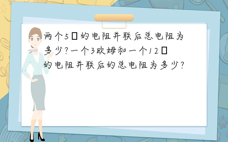 两个5Ω的电阻并联后总电阻为多少?一个3欧姆和一个12Ω的电阻并联后的总电阻为多少?