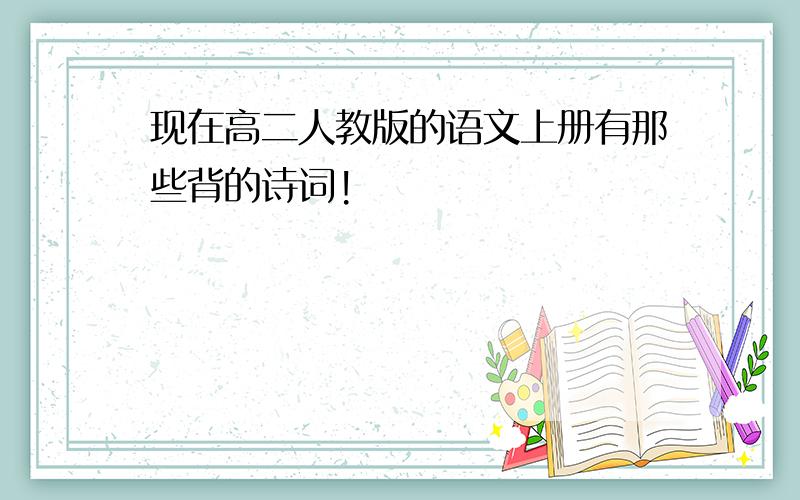 现在高二人教版的语文上册有那些背的诗词!